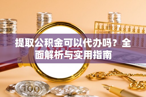 丰镇提取公积金可以代办吗？全面解析与实用指南