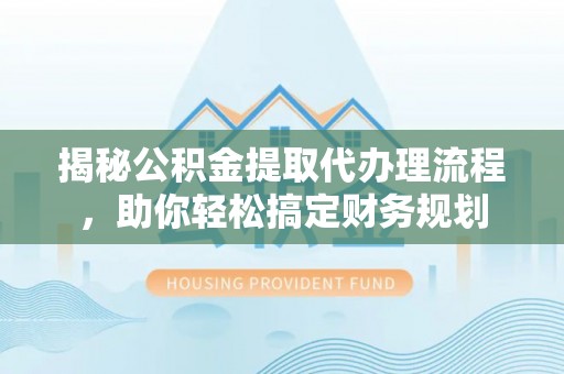 丰镇揭秘公积金提取代办理流程，助你轻松搞定财务规划