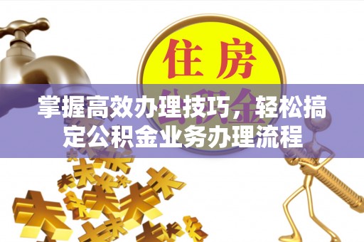 丰镇掌握高效办理技巧，轻松搞定公积金业务办理流程