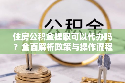 丰镇住房公积金提取可以代办吗？全面解析政策与操作流程