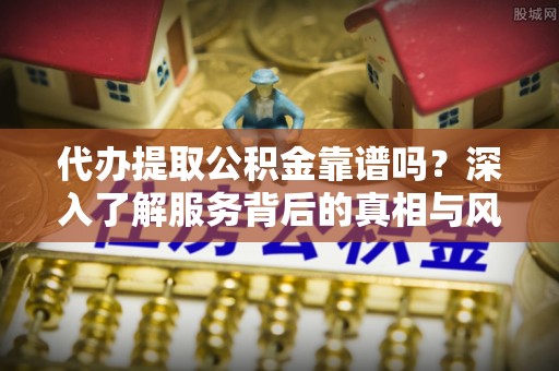 丰镇代办提取公积金靠谱吗？深入了解服务背后的真相与风险
