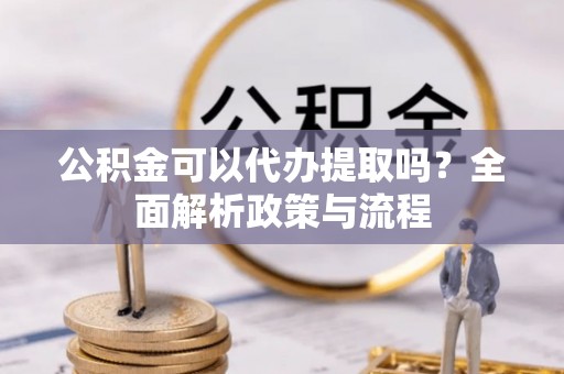 丰镇公积金可以代办提取吗？全面解析政策与流程
