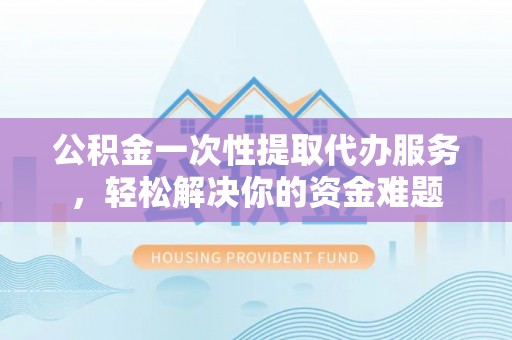 丰镇公积金一次性提取代办服务，轻松解决你的资金难题