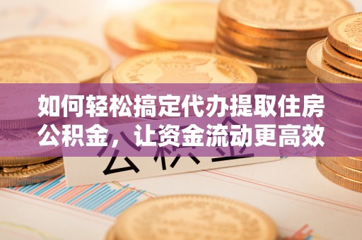 丰镇如何轻松搞定代办提取住房公积金，让资金流动更高效