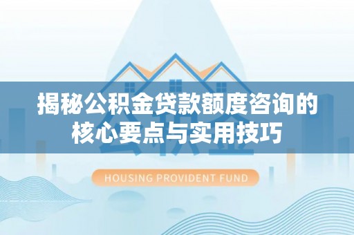 丰镇揭秘公积金贷款额度咨询的核心要点与实用技巧