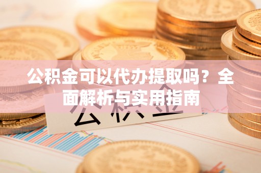 丰镇公积金可以代办提取吗？全面解析与实用指南