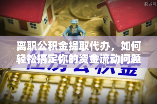 丰镇离职公积金提取代办，如何轻松搞定你的资金流动问题