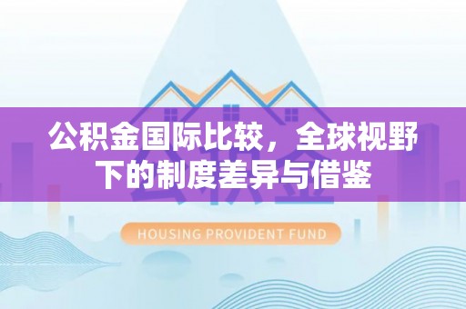 丰镇公积金国际比较，全球视野下的制度差异与借鉴