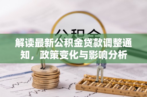 丰镇解读最新公积金贷款调整通知，政策变化与影响分析