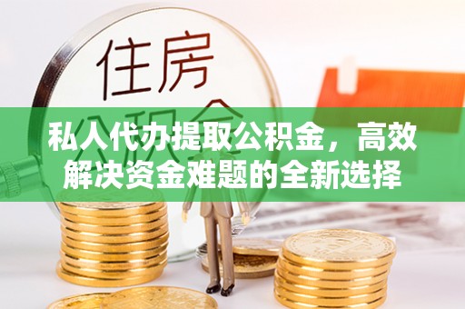 丰镇私人代办提取公积金，高效解决资金难题的全新选择