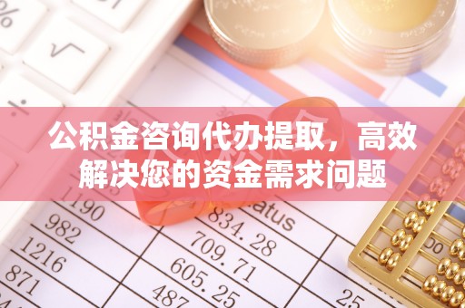 丰镇公积金咨询代办提取，高效解决您的资金需求问题