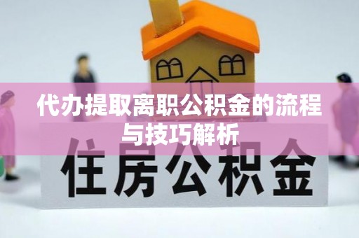 丰镇代办提取离职公积金的流程与技巧解析
