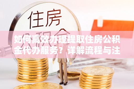 丰镇如何高效办理提取住房公积金代办服务？详解流程与注意事项