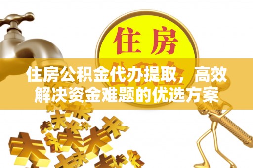 丰镇住房公积金代办提取，高效解决资金难题的优选方案