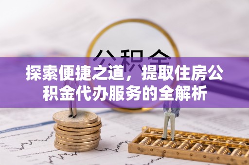 丰镇探索便捷之道，提取住房公积金代办服务的全解析