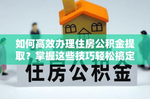 丰镇如何高效办理住房公积金提取？掌握这些技巧轻松搞定