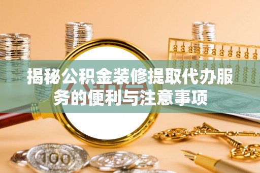 丰镇揭秘公积金装修提取代办服务的便利与注意事项