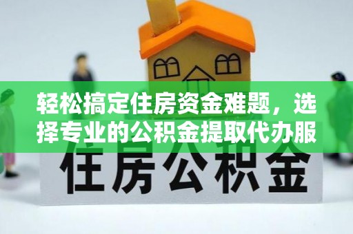 丰镇轻松搞定住房资金难题，选择专业的公积金提取代办服务