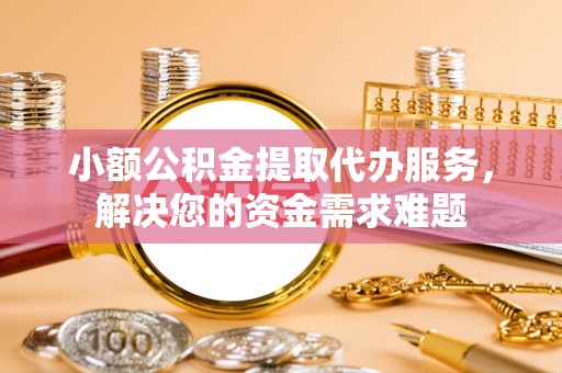 丰镇小额公积金提取代办服务，解决您的资金需求难题