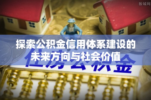 丰镇探索公积金信用体系建设的未来方向与社会价值