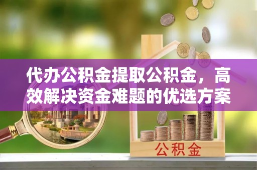 丰镇代办公积金提取公积金，高效解决资金难题的优选方案
