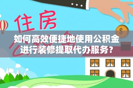 丰镇如何高效便捷地使用公积金进行装修提取代办服务？