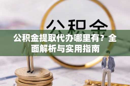 丰镇公积金提取代办哪里有？全面解析与实用指南