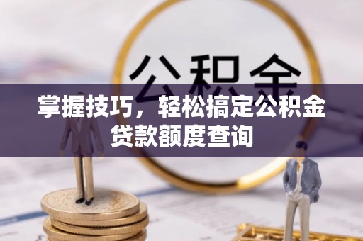 丰镇掌握技巧，轻松搞定公积金贷款额度查询