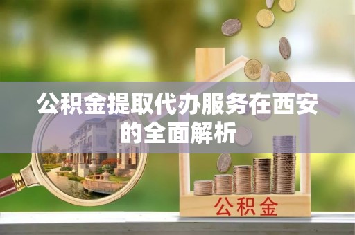 丰镇公积金提取代办服务在西安的全面解析