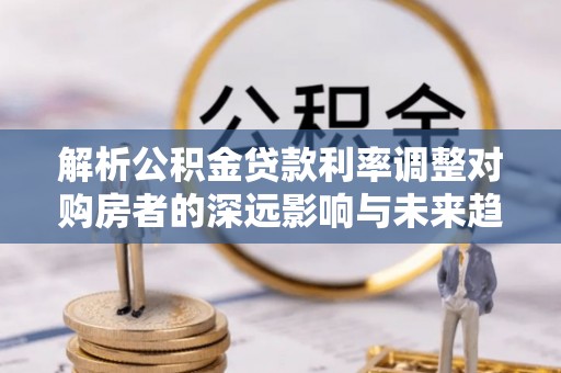丰镇解析公积金贷款利率调整对购房者的深远影响与未来趋势
