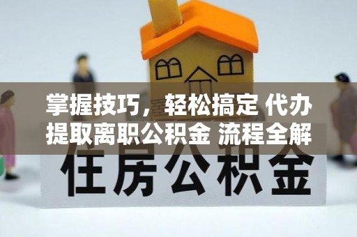 丰镇掌握技巧，轻松搞定 代办提取离职公积金 流程全解析