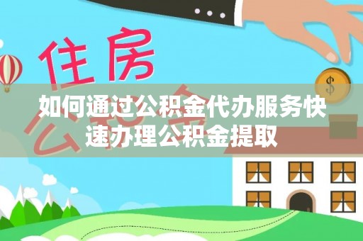 丰镇如何通过公积金代办服务快速办理公积金提取