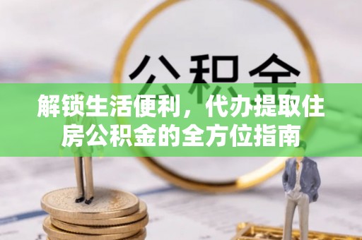 丰镇解锁生活便利，代办提取住房公积金的全方位指南