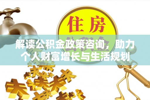 丰镇解读公积金政策咨询，助力个人财富增长与生活规划