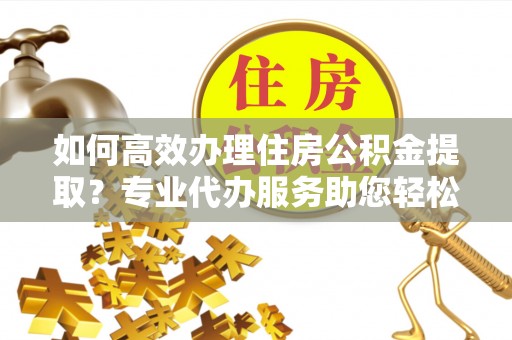 丰镇如何高效办理住房公积金提取？专业代办服务助您轻松解决难题