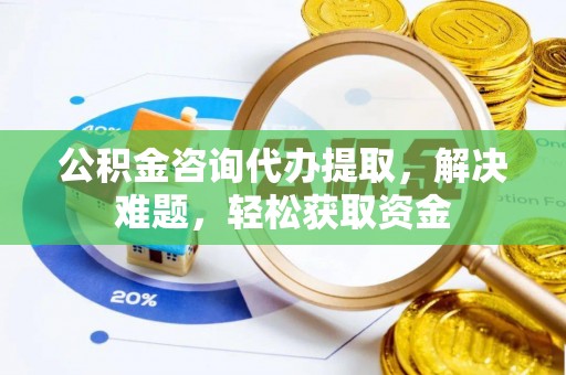 丰镇公积金咨询代办提取，解决难题，轻松获取资金