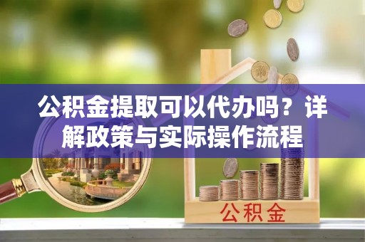 丰镇公积金提取可以代办吗？详解政策与实际操作流程
