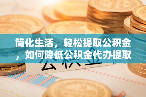 丰镇简化生活，轻松提取公积金，如何降低公积金代办提取的费用？