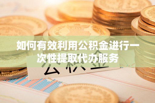 丰镇如何有效利用公积金进行一次性提取代办服务