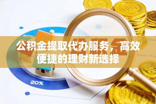 丰镇公积金提取代办服务，高效便捷的理财新选择