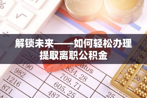 丰镇解锁未来——如何轻松办理提取离职公积金