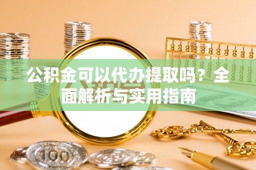 丰镇公积金可以代办提取吗？全面解析与实用指南