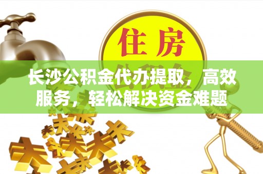 丰镇长沙公积金代办提取，高效服务，轻松解决资金难题