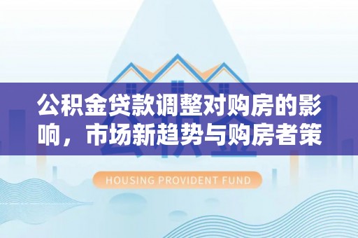 丰镇公积金贷款调整对购房的影响，市场新趋势与购房者策略