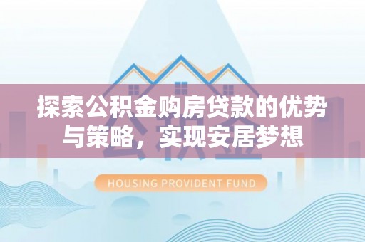 丰镇探索公积金购房贷款的优势与策略，实现安居梦想