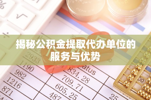 丰镇揭秘公积金提取代办单位的服务与优势
