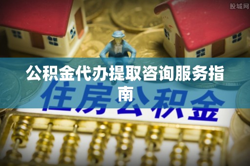 丰镇公积金代办提取咨询服务指南
