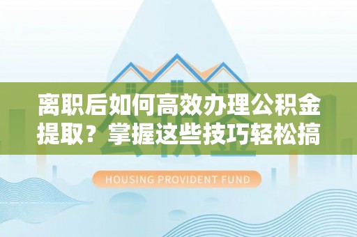 丰镇离职后如何高效办理公积金提取？掌握这些技巧轻松搞定