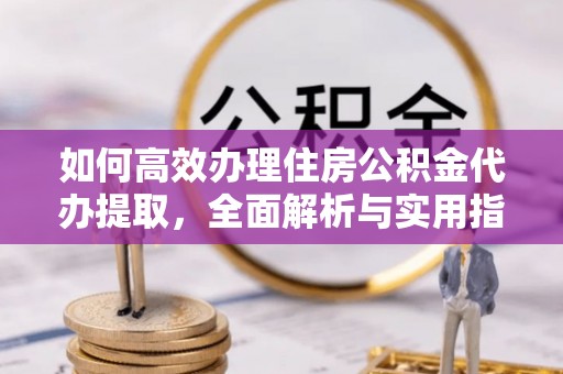 丰镇如何高效办理住房公积金代办提取，全面解析与实用指南