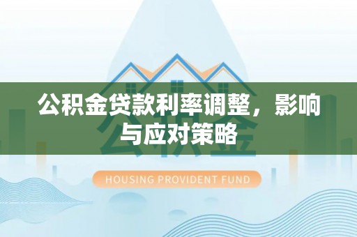 丰镇公积金贷款利率调整，影响与应对策略